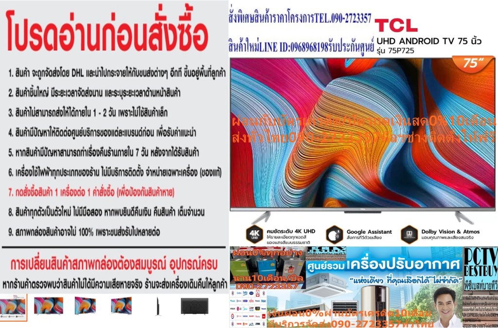 TCL75นิ้วANDROIDรุ่น75P725[ไม่รวมติดตั้ง]UHDTVรุ่น75P725 - ให้รายละเอียดทุกเฉดสีของแสงสีแบบธรรมชาติ ผ่านความละเอียด 3,840 x 2,160 - Dolby Vision มาตรฐาน HDR ใช้เมตาดาต้าแบบไดนามิก ให้เอฟเฟ็กต์ภาพดีขึ้น - MEMC แบบของการประมวลผลวิดีโอที่ทําให้ภาพเคลื่อนไหวมีความลื่นไหลมากขึ้น - ระบบเสียง Dolby Atmos จัดวางตำแหน่งของเสียงได้อย่างแม่นยำในทุกที่ - Quad-core 1.3 GHz เพิ่มประสิทธิภาพฮาร์ดแวร์และซอฟต์แวร์โดยรวม 8% - Google Assistant การควบคุมด้วยเสียงแบบแฮนด์ฟรีช่วยให้สบายมากขึ้น😀🤏ราคานี้69995ไม่รวมติดตั้งNOFREELOGISTICราคาสินค้ายังไม่รวมค่าจัดส่งค่าจัดส่งจ่ายเองตามจริงสั่งง่ายจัดส่งเร็วเราทำการขายตลอด24ชั่วโมงเช็คสต๊อกก่อนกดสั่งซื้อเพราะมีหน้าร้านด้วยเพื่อป้องกันความผิดพลาดก่อนที่ท่านจะสั่งซื้ออย่าลืมเช็คสถานะของสินค้าก่อนว่ายังมีเหลืออยู่ในสต๊อคหรอไม่ราคาสินค้าอาจมีการเปลี่ยนแปลงกรุณาตรวจสอบราคาสินค้าอีกครั้งที่ปุ่มด้านล่างนี้ จัดส่งผ่านขนส่งเอกชนถึงหน้าบ้านลูกค้าต้องประกอบสินค้าเองเงื่อนไขการรับประกันกรณีสินค้าชำรุดเสียหายจากการผลิตที่ไม่ได้ชำรุดจากการใช้งานสามารถเปลี่ยนสินค้าใหม่ได้ภายใน7วันนับจากวันที่ได้ส่งสินค้าสินค้าชำรุดจากการใช้งานสามารถนำสินค้าพร้อมใบเสร็จและใบรับประกันส่งเครมซ่อมสินค้าได้ที่ศูนย์บริการใกล้บ้านท่านระยะเวลาในการดำเนินการเปลี่ยนสินค้าซ่อมประมาณ3-30วันทำการโทร090-2723357หรือADDไลน์ID:0968968198ติดต่อสั่งซื้อสินค้ายี่ห้อไหนรุ่นไหนจำนวนกี่ตัวกำหนดใช้สินค้าวันไหนต้องการราคาไม่เกินกี่บาทต่อตัวคะ https://www.facebook.com/pcbestbuytv/ หน้าเพจร้านมีสินค้าราคาดีๆใหม่ๆคอยอัพเดทเพิ่มเติมทุกวันด้วยลองคลิ๊กดูคะสนใจรุ่นไหน แค็ปหน้าจอมาแล้วโทรมาเลยฝากกดไลท์ฝากกดแชร์ฝากกดติดตามด้วยคะThankYouคะ😍😻ข้อมูลทางเทคนิค - Screen Size : 75" - Display Resolution : 3840*2160 - Resolution : 4K UHD - Aspect Ratio : 16:9 - Refresh Rate : 60Hz - HDR : Dolby Vision HDR10 - CPU : Qual Core - Audio Power : 2×10W (DTS) - Internet Link : WiFi Integrted 2.4G/5G - Bluetooth : BlueTooth 5.0 - Speakers : Integrated speaker BOX (Bottom side) - AV Input : AV Input Adaper (Optional) - USB : USB2.0*1 USB3.0*1 - HDMI&HDCP Version : HDMI2.1x1 HDMI2.0*2ยี่ห้อ TCL หน่วยขาย เครื่อง วิธีการใช้งาน ใช้สำหรับรับชมเพื่อความบันเทิง การบำรุงรักษา / ข้อเสนอแนะ / คำแนะนำ - ศึกษาคู่มือการติดตั้งและวิธีการใช้งานอย่างละเอียด - อย่าติดตั้งเครื่องทีวีในสถานที่ที่อาจมีอุณหภูมิสูงเกินไป - ห้ามจัดวางทีวีบริเวณที่มีความชื้นและมีฝุ่นหนา - ระมัดระวังการเคลื่อนย้ายหรือติดตั้งทีวี การรับประกัน รับประกัน 3 ปี สินค้าภายในกล่องTCL ANDROID UHD TV 75 นิ้ว รุ่น 75P725 - ขาตั้ง - สาย Av - รีโมท 1 อัน - บัตรรับประกันสินค้า - ถ่าน น้ำหนัก (กก.) 26.4❌เพื่อรักษาสิทธิในการเปลี่ยนสินค้ากรุณาทำตามนี้นะคะ✅1.กรุณารับสินค้าด้วยตนเองหากไม่สะดวกรับสินค้าให้เลื่อนนัดวันเวลารับกับขนส่งให้พอดีเวลากัน 2.เมื่อรถขนส่งสินค้ามาถึงกรุณาถ่ายวิดีโอตั้งแต่ตอนที่(รับสินค้าจากขนส่งจนถึงทดลองใช้สินค้า)ให้จบภายในคลิปVDOเดียวห้ามตัดต่อ ✅ เมื่อคุณลูกค้าได้รับสินค้าแล้วรบกวนอัดคลิปวิดีโอก่อนแกะกล่องพัสดุไว้ด้วยค่ะเพื่อป้องกันการผิดพลาดหากคุณลูกค้าได้รับสินค้าไม่ครบหรือมีสินค้าชำรุดเสียหายหากไม่มีหลักฐานยืนยันทางร้านขออนุญาตไม่รับผิดชอบทุกกรณีนะคะ❤ ❌ถ้าไม่มีวีดีโอไม่รับผิดชอบทุกกรณี✅ย้ำไม่รับผิดชอบทุกกรณี❌ หากพัสดุเสียหาย รบกวนปฏิเสธการรับจากทางขนส่งได้เลยค่ะ เงื่อนไขการรับเคลมสินค้า 1. ก่อนรับสินค้าจนถึงแกะกล่องสินค้าต้องถ่ายคลิปVDO✅ใบปะหน้ากล่องสินค้าให้เห็นชื่อลูกค้าที่อยู่ขณะแกะกล่องสินค้าและสินค้าที่แพ็คในกล่องสินค้า❌โดยไม่ตัดต่อVDOและถ่ายVDOต่อเนื่องในคลิปVDOเดียวจบ❌ 2. หากพบว่ากล่องสินค้าชำรุดฉีกขาดแตกหักให้ถ่ายมุมของกล่องสินค้าไว้เป็นหลักฐานก่อนแกะ 3. เมื่อพบปัญหาสินค้าไม่ครบส่งผิดชำรุดแตกหักจากการขนส่งทันทีให้ลูกค้าส่งคลิปหลักฐานและแจ้งเลขที่สั่งซื้อให้แอดมินร้านฯทางแอดมินร้านจะติดต่อประสานงานและแก้ไขปัญหาภายในวันทำการ1วันทำการ กรณีไม่รับเคลม/คืนสินค้า 1. แจ้งเคลมสินค้าแตกหักเสียหายใช้งานไม่ได้โดยไม่มีคลิปVDOประกอบตามเงื่อนไขที่กำหนด 2. สินค้าเสียหายนอกเหนือจากการขนส่งสินค้าเช่นลูกค้าทำสินค้าชำรุดเองแตกหักจากการติดตั้งหรือเคลื่อนย้ายสินค้าโดยไม่ระมัดระวัง/ทำพลาดล้มตกหล่นหรือมีคน,สัตว์เลี้ยงใบ้านของลูกค้าทำพังหรือปล่อยทิ้งสินค้าไว้เพียงลำพังโดยไม่มีคนเฝ้าระวัง สอบถามข้อมูลเพิ่มเติม(วันจันทร์ - ศุกร์ เวลา09.00–18.00 น.(เว้นวันหยุดราชการ)หมายเหตุ:กรุณาอ่านก่อนสั่งซื้อๆสินค้าผิดรุ่นเองโดยผู้ซื้อไม่รับเปลี่ยนคืนทุกกรณี/ รับเคลมสินค้าเมื่อมีหลักฐานจากการถ่ายวีดีโอ ก่อนแกะสินค้าเท่านั้นแจ้งลูกค้าทุกท่านทราบ ทางบริษัทไม่มีบริการยกของขึ้นชั้นบนให้กับทางลูกค้าต้องขออภัยไว้ณ.ที่นี่ด้วยค่ะทางเราขอสงวนสิทธิ์ในการเปลี่ยนแปลงหรือยกเลิกโปรโมชั่นดังกล่าวโดยไม่แจ้งให้ทราบล่วงหน้า เงื่อนไขเป็นไปตามที่บริษัทฯกำหนดแอลอีดีทีวี 75" TCL (4K, Android) 75P725 เข้าถึงทุกความบันเทิงอย่างสมบูรณ์แบบ ด้วย แอลอีดี ทีวี จาก TCL หน้าจอดีไซน์ขอบบางที่แสดงผลได้อย่างยอดเยี่ยมด้วยความละเอียดระดับ 4K ที่ให้ความคมชัดมากกว่าจอภาพแบบ Full HD ถึง 4 เท่า นอกจากนี้ยังให้รายละเอียดอันน่าทึ่งด้วยเฉดสีของแสงแบบธรรมชาติ ผสานด้วยเทคโนโลยี Dolby Vision และ Dolby Atmos ที่ปรับเอฟเฟกต์ ระบบเสียงและคุณภาพของภาพให้ทรงพลังอย่างสมจริงระดับโรงภาพยนตร์ พร้อมรองรับการเข้าถึงเนื้อหาและคอนเทนต์หลากหลายรายการผ่านระบบปฏิบัติการแอนดรอยด์ 11.0คุณสมบัติ เพิ่มประสบการณ์การรับชมที่ดื่มด่ำอย่างแท้จริง ด้วยหน้าจอความละเอียดระดับ 4K (3,840x2,160p) MEMC รูปแบบการประมวลผลวิดีโอที่ทําให้ภาพเคลื่อนไหวมีความลื่นไหลมากขึ้น และชดเชยการเบลอจากการเคลื่อนไหวบนจอแสดงผล อัลกอริทึม TCL ใช้ชิปเซ็ตประมวลผลเนื้อหาแบบเรียลไทม์ ช่วยเพิ่มประสิทธิภาพซอฟต์แวร์ และปรับการแสดงผลของภาพให้เหมาะสมตามเนื้อหา Micro Dimming วิเคราะห์เนื้อหาของทีวีหลายร้อยโซนเพื่อปรับความสว่างและความมืดของภาพให้คมชัดอย่างเหมาะสมเพื่อถนอมดวงตา เทคโนโลยี HDR 10 และ HLG มอบคุณภาพของภาพที่ดีที่สุดสำหรับการแสดงผล 4K Ultra HD โดยใช้การจับคู่โทนสีแบบไดนามิก ปรับคุณภาพเอฟเฟกต์, ความสว่าง, สีสัน และมิติในรายละเอียดต่าง ๆ ให้มีชีวิตชีวามากขึ้นด้วย Dolby Vision เทคโนโลยีระดับโรงภาพยนตร์ จัดวางตำแหน่งของเสียงและส่งต่อพลังเสียงได้อย่างแม่นยำ ด้วยเสียงที่โอบรอบตัวคุณแบบสามมิติผ่านระบบเสียงชั้นยอด Dolby Atmos รองรับการเชื่อมต่อสมาร์ตโฟนกับทีวีผ่าน Bluetooth 5.0 และมี Wi-Fi Built-in ในการเชื่อมต่ออินเทอร์เน็ตแบบไร้สาย เพลิดเพลินไปกับรายการทีวี, เพลง, ภาพยนตร์ และเข้าถึงแอปพลิเคชันอื่น ๆ ได้ง่ายผ่านระบบปฏิบัติการแอนดรอยด์ 11.0 สำรวจบริการสตรีมและควบคุมทีวีได้แบบแฮนด์ฟรีด้วยคำสั่งเสียง ผ่าน Google Assistant 2.0 ที่ประมวลผลได้รวดเร็ว วิธีใช้งาน ใช้สำหรับรับชมเพื่อความบันเทิง คำแนะนำ ศึกษาคู่มือการติดตั้งและวิธีการใช้งานอย่างละเอียด รับชมทีวีในที่ที่มีแสงสว่างเพียงพอ ข้อควรระวัง อย่าติดตั้งเครื่องทีวีในสถานที่ที่อาจมีอุณหภูมิสูงเกินไป ห้ามจัดวางทีวีบริเวณที่มีความชื้นและมีฝุ่นหนา ระมัดระวังการเคลื่อนย้ายหรือติดตั้งทีวี เพื่อป้องกันการตกกระแทกเสียหาย หากพบว่าสินค้าชำรุดหรืออยู่ในสภาพที่ไม่สมบูรณ์ ให้หยุดใช้งานทันที และติดต่อช่างผู้ชำนาญงานTCL ความกว้าง (ซม.) 167.7 ความสูง (ซม.) 97.3 ความลึก (ซม.) 8.7 น้ำหนัก (กก.) 27 ซีรีส์ P725 ความละเอียดหน้าจอ 4K (2160p) HDMI (ช่อง) 3 USB (ช่อง) 2 DIGITAL TV BUILT IN (YES/NO) YES ชนิดหน้าจอ LED HDR FORMAT HDR10 ความลึก TV รวมขาตั้ง (ซม.) 40.3 ความสูง TV รวมขาตั้ง (ซม.) 103.1 ประเภทรีโมท NORMAL REMOTE SMART TV ANDROID TV การรับประกัน (ปี) 3 ขนาดหน้าจอ (นิ้ว) 75เพิ่มประสบการณ์การรับชมที่ดื่มด่ำอย่างแท้จริง ด้วยหน้าจอความละเอียดระดับ 4K (3,840x2,160p) MEMC รูปแบบการประมวลผลวิดีโอที่ทําให้ภาพเคลื่อนไหวมีความลื่นไหลมากขึ้น และชดเชยการเบลอจากการเคลื่อนไหวบนจอแสดงผล อัลกอริทึม TCL ใช้ชิปเซ็ตประมวลผลเนื้อหาแบบเรียลไทม์ ช่วยเพิ่มประสิทธิภาพซอฟต์แวร์ และปรับการแสดงผลของภาพให้เหมาะสมตามเนื้อหาTCLแอลอีดีทีวี 75" TCL (4K, Android) 75P725Comes with smart functions and 4K picture quality TCL P725 UHD LED TV 75P725 It comes with smart functions and picture quality with 4K HDR, MEMC, Dolby Vision / Atmos, hands-free Voice Control 2.0 and more. Experience fiery sports. and exciting entertainment through a TV built for more enjoyment. P725 UHD LED 4K HDR TCL 4K TV delivers stunning detail in every shade of natural light for a truly immersive viewing experience. through a screen resolution of 3,840 x 2,160 pixels (more contrast than conventional Full HD up to 4 times) P725 UHD LED Dolby Vision Dolby Vision is an HDR standard that uses dynamic metadata. To provide better visual effects and improve picture quality, Dolby Vision is a powerful cinematic technology transforming the viewing experience. Your TV with incredible brightness, contrast, color, detail and dimension. that brings entertainment to life in front of your eyes P725 UHD LED MEMC MEMC, short for Motion Estimate and Motion Compensation, is a form of video processing aimed at making moving images smoother and compensating for display motion blur. P725 UHD LED Dolby Atmos sound system In Dolby Atmos, sound is an independent object. sound is independent therefore no restrictions and the exact channel But in this audio system, the sound is positioned and transmitted precisely anywhere in your room. as well as being able to make the sound wrap around you in three dimensions Through the Dolby Atmos sound system, it turns your room into an amazing place for great sound entertainment with full performance. P725 UHD LED AiPQ Engine The new Quad-core 1.3 GHz processor is built to enhance entertainment by increasing overall hardware and software performance by 8%*. Chipset-based TCL algorithm uses real-time content processing, detects the environment and Reducing display and sound size Images are optimized for content. So the ocean looks bluer and the rainforest becomes more lush. At the same time, sound quality is dynamically compensated based on the volume level. eliminate the distortion of signal and speakers and deliver a more authentic listening experience at any volume level. P725 UHD LED Hands-Free Voice Control 2.0 Powered by Google Assistant, hands-free voice control gives you more comfort. Place the remote control in your hand. Lets you switch channels, set notifications and explore streaming services via simple voice commands. Enjoy streamlined performance and faster processing through the 2.0 upgrade version. P725 UHD LED Built-in Google Assistant TCL Android TV with Google Assistant supports more intelligent customization of viewing experience. Easily access blockbuster movies, streaming apps, or enjoy multiplayer games. It also dims the lights and controls other smart home devices. with Google Home enabled products P725 UHD LED android tv Elevate your entertainment experience with the latest Android TV. Access over 7,000 apps / 700,000+ movies in one place*. Enjoy TV, music, movies, games and more - access to recommendations. Easily personalize content and download more of your favorite content through the Google Play Store. Chromecast also makes it easy to mirror photos, videos and music from Google Play Store. directly to your device. P725 UHD LED Google Duo Easily make one-on-one calls or join a group call with the Google video chat app, send notes, record audio or video, and more. P725 UHD LED Dual-Band Wi-Fi + HDMI 2.1 Stream faster, farther and more stable with 2.4G + 5G dual-band Wi-Fi. HDMI 2.1 supports higher video resolutions and faster refresh rates with data transmission speeds. and more capacity Take your TV and gaming to the next level. P725 UHD LED Premium Design Enjoy a TV designed with less distraction. The stylish, millimeter-thin bezel design feels wider and wider for entertainment. Moisture- and dust-proof construction, while the pyramid-style TV design The innovative mid-back adds more durability. They are available in different sizes to suit your needs. Features Picture system: UHD/4K RESOLUTION (PIXELS):3840 x 2160 Screen style: FLAT FEATURES: Android, Digital TV HDR: YES Connecting Ports: USB 2, HDMI 3 Contrast Ratio:5,000,000 : 1 Brightness(cd/M2):330 RESPONSE TIME(MS):6 Viewing angle (degrees): 178 Weight (kg): 17.7 Screen size (inches): 65 Warranty (years): 3 Headphone jack:1 Machine dimensions (including stand): 88.60 H x 144.40 W x 7.90 D Machine dimensions (without stand): 83.80 H x 144.40 W x 7.90 D Network: LAN, WIRELESS, Built-In Shop for the best quality products from your trust. With your favorite price. The product has been certified to be durable and you can shop for your favorite lifestyle at Brand TCL Service Home Delivery Product Warranty 3 Year Weight (kg.) 46 Dimension with Stand (WxHxD) cm. 103.10 x 167.10 x 9.10 Dimension ( WxHxD) cm. 97.00 x 167.10 x 9.10 Supporting Network LAN, WIRELESS, Built-In Digital TV Yes Connecting Ports USB 2, HDMI 3 Response Time (ms) 6 Features Android, Digital TV Brightness 330 Screen Resolution 3840 x 2160 Contrast Ratio 5,000,000 : 1 Screen Technology Detail UHD/4K Screen Technology 4K Connecting Technology Android Screen Size (Inches) 75 Screen Size Group (inches) 66 - 100 inches Picture system: UHD/4K RESOLUTION (PIXELS):3840 x 2160 Screen style: FLAT FEATURES: Android, Digital TV HDR: YES Connecting Ports: USB 2, HDMI 3 Contrast Ratio:5,000,000 : 1 Brightness(cd/M2):330 RESPONSE TIME(MS):6 Viewing angle (degrees): 178 Weight (kg): 17.7 Screen size (inches): 65 Warranty (years): 3 Headphone jack:1 Machine dimensions (including stand): 88.60 H x 144.40 W x 7.90 D Machine dimensions (without stand): 83.80 H x 144.40 W x 7.90 D Network: LAN, WIRELESS, Built-In TCL TV P725 UHD LED (75", 4K, Android) 75P725Picture system: UHD/4K RESOLUTION (PIXELS):3840 x 2160 Screen style: FLAT FEATURES: Android, Digital TV